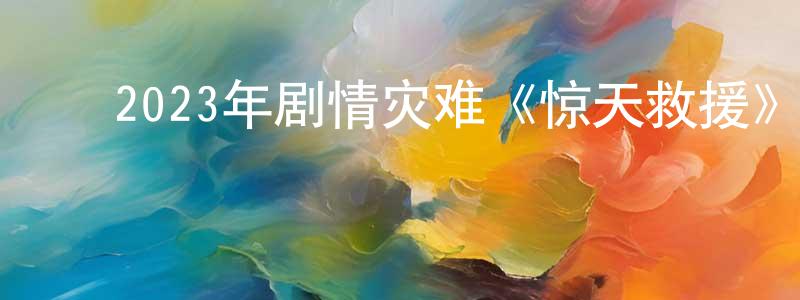 ﻿陈辉杨发布﻿2023年剧情灾难《惊天救援》BD国语中字迅雷下载_电影天堂